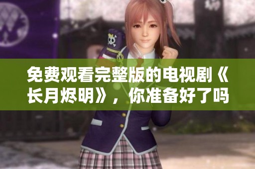 免费观看完整版的电视剧《长月烬明》，你准备好了吗
