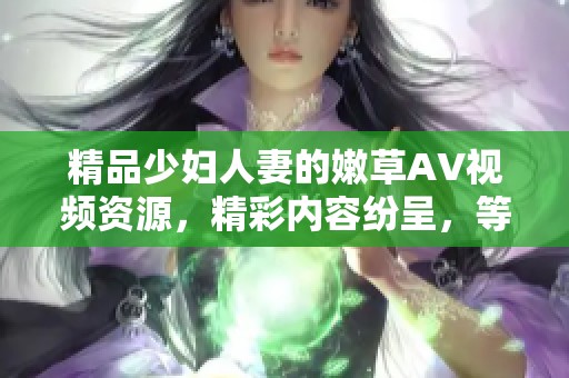 精品少妇人妻的嫩草AV视频资源，精彩内容纷呈，等你来欣赏与体验