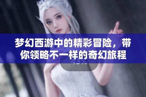 梦幻西游中的精彩冒险，带你领略不一样的奇幻旅程