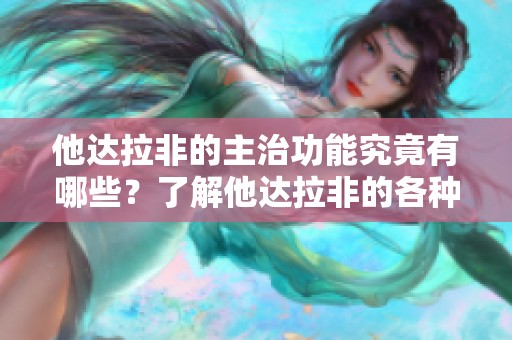 他达拉非的主治功能究竟有哪些？了解他达拉非的各种应用效果