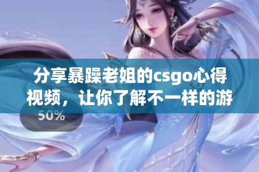 分享暴躁老姐的csgo心得视频，让你了解不一样的游戏体验