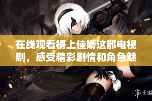 在线观看榜上佳婿这部电视剧，感受精彩剧情和角色魅力。