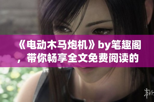 《电动木马炮机》by笔趣阁，带你畅享全文免费阅读的精彩内容