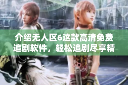 介绍无人区6这款高清免费追剧软件，轻松追剧尽享精彩内容