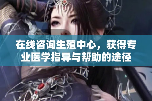 在线咨询生殖中心，获得专业医学指导与帮助的途径