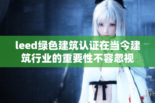 leed绿色建筑认证在当今建筑行业的重要性不容忽视
