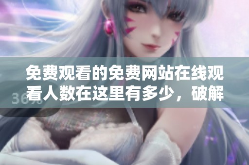免费观看的免费网站在线观看人数在这里有多少，破解版信息你了解吗