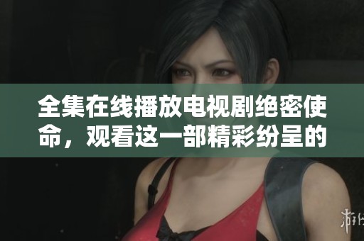 全集在线播放电视剧绝密使命，观看这一部精彩纷呈的剧集吧