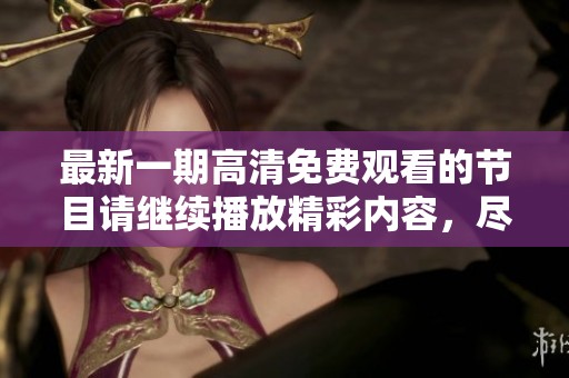 最新一期高清免费观看的节目请继续播放精彩内容，尽情享受观看乐趣！