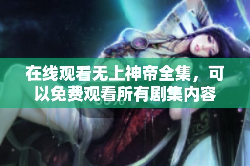 在线观看无上神帝全集，可以免费观看所有剧集内容