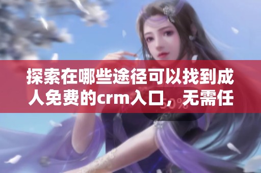 探索在哪些途径可以找到**免费的crm入口，无需任何费用的服务在哪里