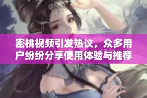 密桃视频引发热议，众多用户纷纷分享使用体验与推荐理由