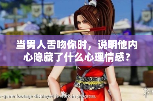 当男人舌吻你时，说明他内心隐藏了什么心理情感？