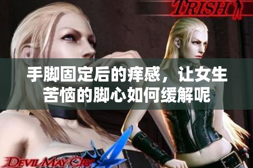 手脚固定后的痒感，让女生苦恼的脚心如何缓解呢