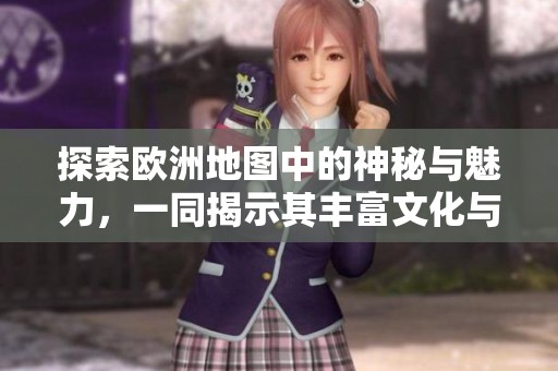探索欧洲地图中的神秘与魅力，一同揭示其丰富文化与历史。