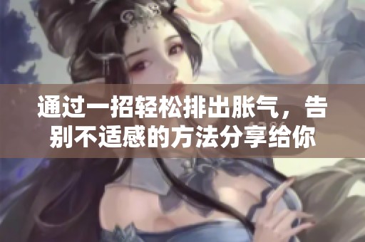 通过一招轻松排出胀气，告别不适感的方法分享给你