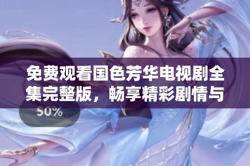 免费观看国色芳华电视剧全集完整版，畅享精彩剧情与动人故事