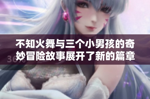 不知火舞与三个小男孩的奇妙冒险故事展开了新的篇章