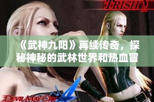 《武神九阳》再续传奇，探秘神秘的武林世界和热血冒险之旅