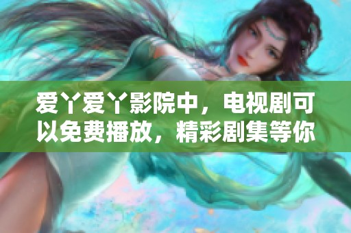 爱丫爱丫影院中，电视剧可以免费播放，精彩剧集等你来看！