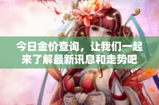 今日金价查询，让我们一起来了解最新讯息和走势吧