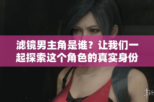 滤镜男主角是谁？让我们一起探索这个角色的真实身份吧！