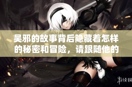 吴邪的故事背后隐藏着怎样的秘密和冒险，请跟随他的旅程一起探索吧