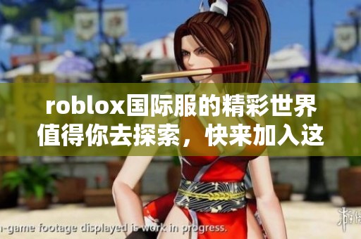 roblox国际服的精彩世界值得你去探索，快来加入这场游戏盛宴吧！