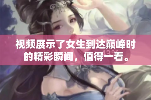 视频展示了女生到达巅峰时的精彩瞬间，值得一看。