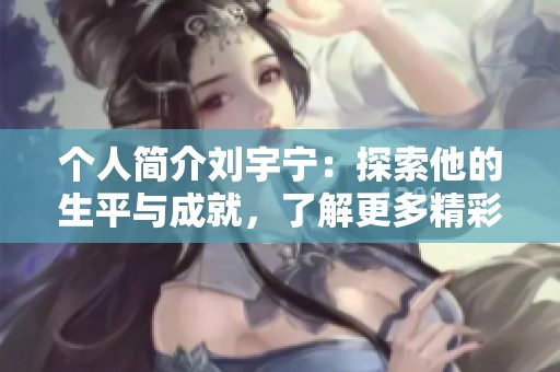 个人简介刘宇宁：探索他的生平与成就，了解更多精彩事迹
