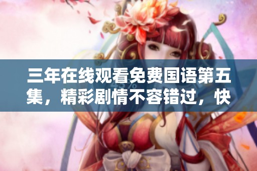 三年在线观看免费国语第五集，精彩剧情不容错过，快来观看吧！