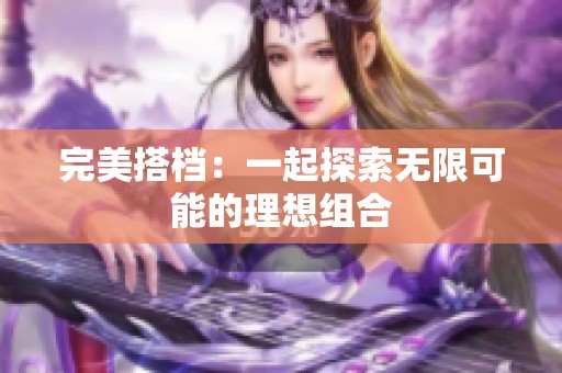 完美搭档：一起探索无限可能的理想组合