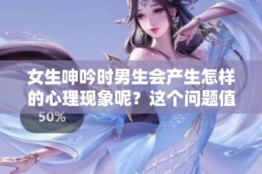 女生呻吟时男生会产生怎样的心理现象呢？这个问题值得深思与探讨。