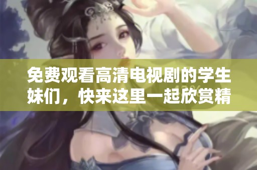 免费观看高清电视剧的学生妹们，快来这里一起欣赏精彩剧情吧