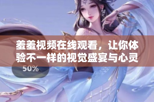 羞羞视频在线观看，让你体验不一样的视觉盛宴与心灵碰撞