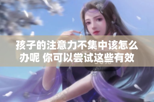 孩子的注意力不集中该怎么办呢 你可以尝试这些有效的方法