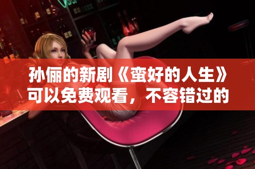 孙俪的新剧《蛮好的人生》可以免费观看，不容错过的精彩内容会让你爱上。