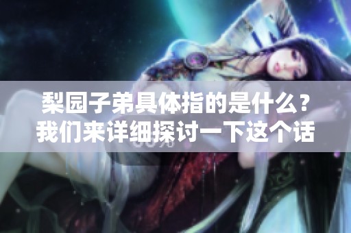 梨园子弟具体指的是什么？我们来详细探讨一下这个话题。
