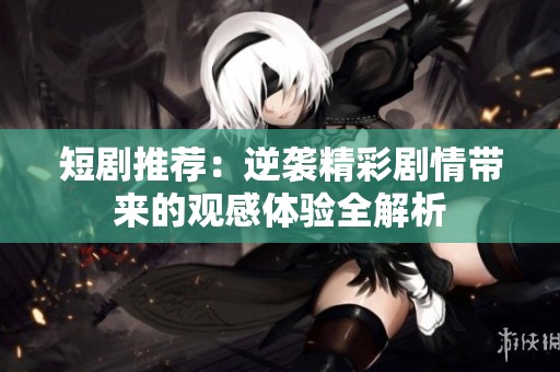 短剧推荐：逆袭精彩剧情带来的观感体验全解析
