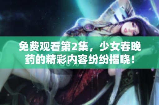 免费观看第2集，少女春晚药的精彩内容纷纷揭晓！