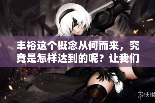 丰裕这个概念从何而来，究竟是怎样达到的呢？让我们深入探讨满的五个重重意义。