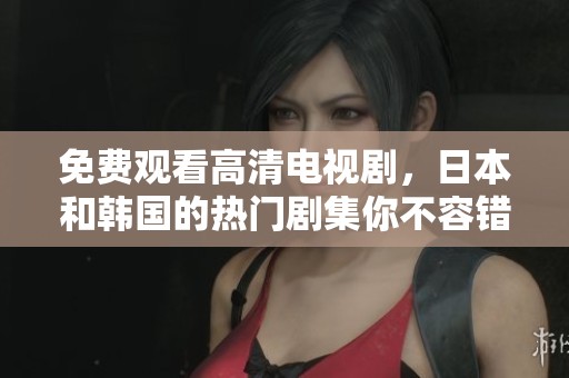免费观看高清电视剧，日本和韩国的热门剧集你不容错过