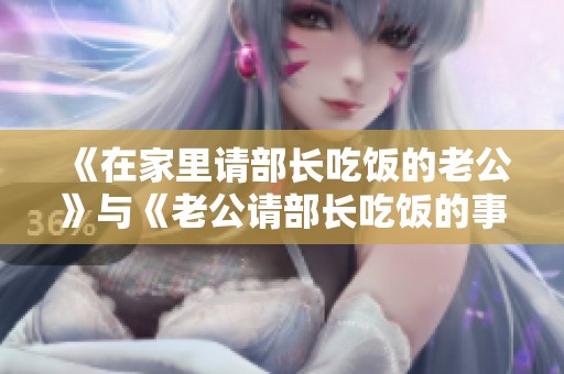 《在家里请部长吃饭的老公》与《老公请部长吃饭的事》