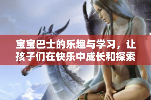 宝宝巴士的乐趣与学习，让孩子们在快乐中成长和探索