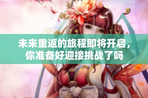 未来重返的旅程即将开启，你准备好迎接挑战了吗