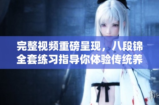 完整视频重磅呈现，八段锦全套练习指导你体验传统养生之美