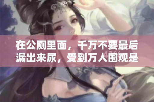 在公厕里面，千万不要最后漏出来尿，受到万人围观是什么体验
