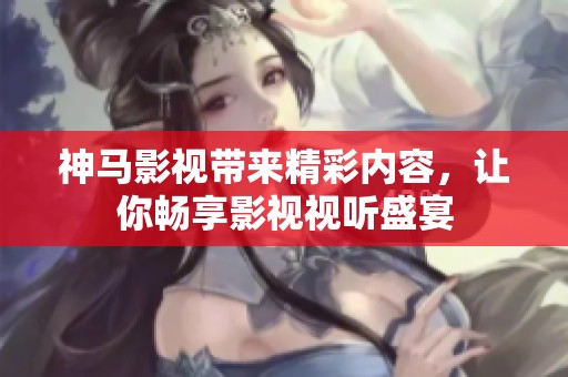 神马影视带来精彩内容，让你畅享影视视听盛宴