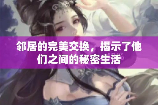 邻居的完美交换，揭示了他们之间的秘密生活