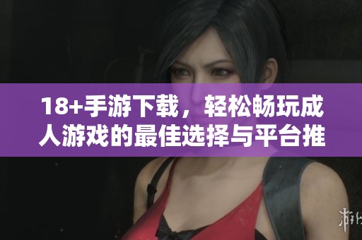 18+手游下载，轻松畅玩**游戏的最佳选择与平台推荐